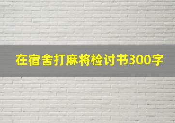 在宿舍打麻将检讨书300字