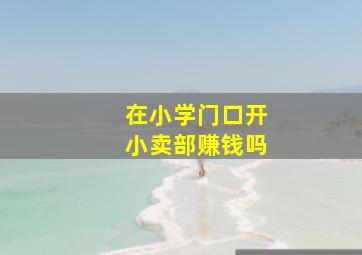 在小学门口开小卖部赚钱吗