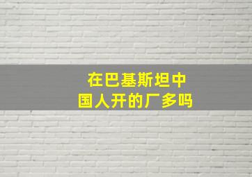 在巴基斯坦中国人开的厂多吗