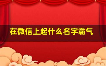 在微信上起什么名字霸气