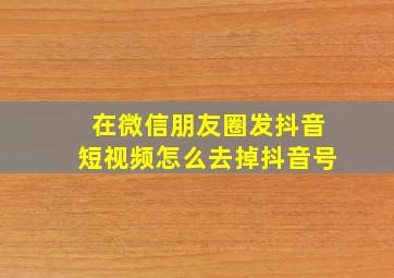 在微信朋友圈发抖音短视频怎么去掉抖音号