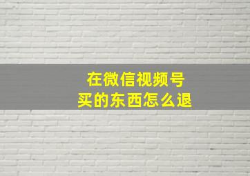 在微信视频号买的东西怎么退