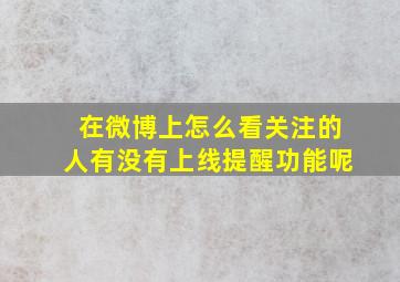 在微博上怎么看关注的人有没有上线提醒功能呢