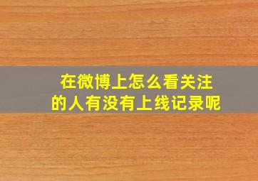 在微博上怎么看关注的人有没有上线记录呢