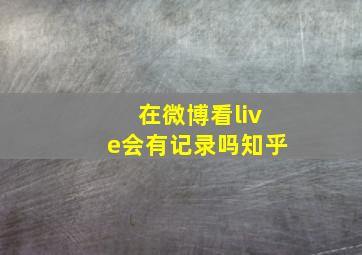 在微博看live会有记录吗知乎