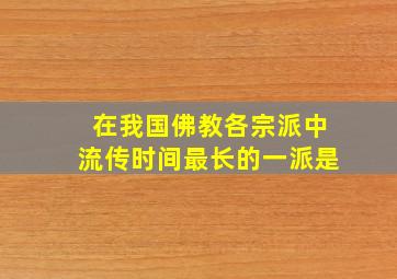 在我国佛教各宗派中流传时间最长的一派是