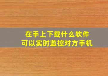 在手上下载什么软件可以实时监控对方手机