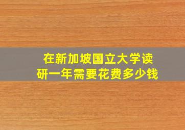 在新加坡国立大学读研一年需要花费多少钱