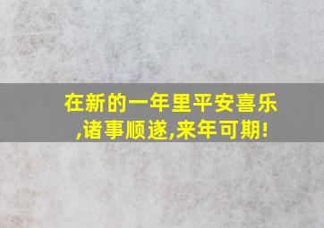 在新的一年里平安喜乐,诸事顺遂,来年可期!