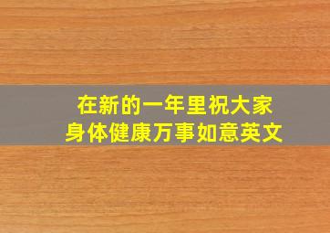 在新的一年里祝大家身体健康万事如意英文