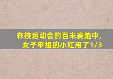 在校运动会的百米赛跑中,女子甲组的小红用了1/3