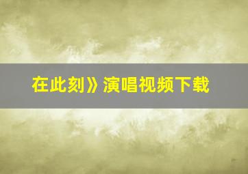 在此刻》演唱视频下载