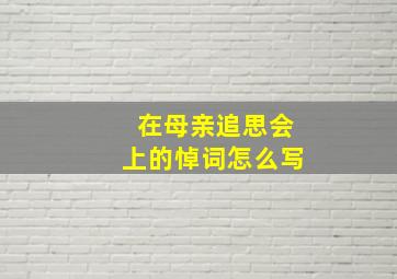 在母亲追思会上的悼词怎么写