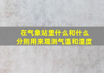 在气象站里什么和什么分别用来观测气温和湿度