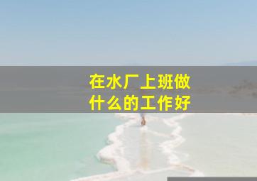 在水厂上班做什么的工作好