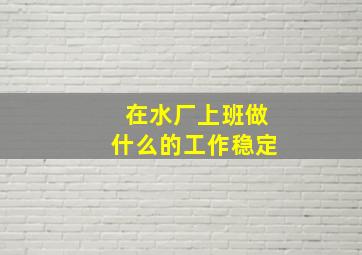 在水厂上班做什么的工作稳定