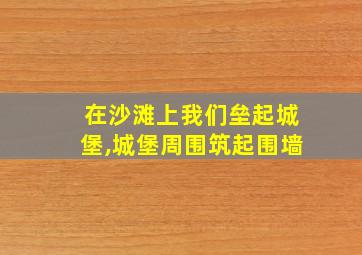 在沙滩上我们垒起城堡,城堡周围筑起围墙