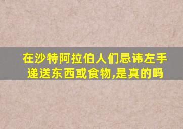 在沙特阿拉伯人们忌讳左手递送东西或食物,是真的吗