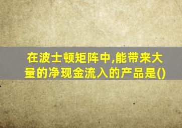 在波士顿矩阵中,能带来大量的净现金流入的产品是()