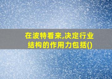 在波特看来,决定行业结构的作用力包括()