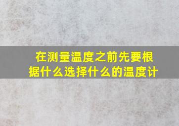 在测量温度之前先要根据什么选择什么的温度计