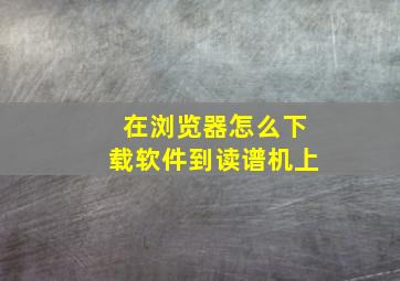 在浏览器怎么下载软件到读谱机上