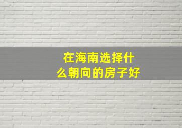 在海南选择什么朝向的房子好