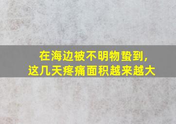 在海边被不明物蛰到,这几天疼痛面积越来越大