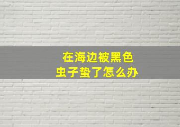 在海边被黑色虫子蛰了怎么办