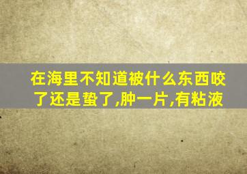 在海里不知道被什么东西咬了还是蛰了,肿一片,有粘液