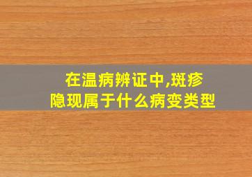 在温病辨证中,斑疹隐现属于什么病变类型