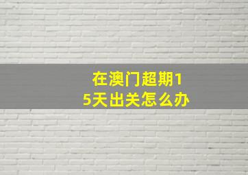 在澳门超期15天出关怎么办