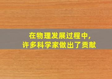 在物理发展过程中,许多科学家做出了贡献