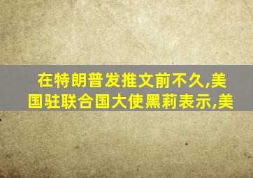 在特朗普发推文前不久,美国驻联合国大使黑莉表示,美