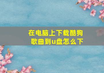 在电脑上下载酷狗歌曲到u盘怎么下