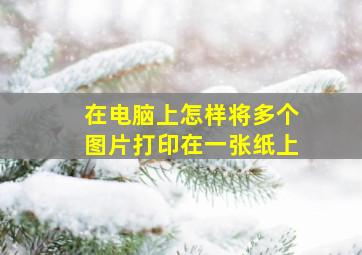 在电脑上怎样将多个图片打印在一张纸上