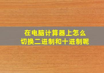 在电脑计算器上怎么切换二进制和十进制呢