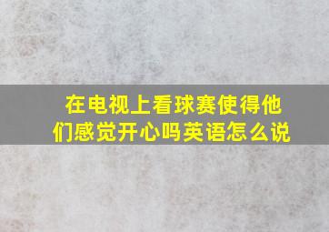 在电视上看球赛使得他们感觉开心吗英语怎么说