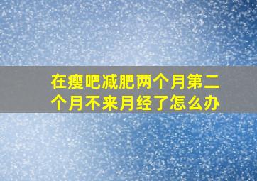 在瘦吧减肥两个月第二个月不来月经了怎么办