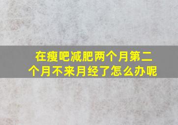 在瘦吧减肥两个月第二个月不来月经了怎么办呢