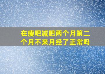 在瘦吧减肥两个月第二个月不来月经了正常吗