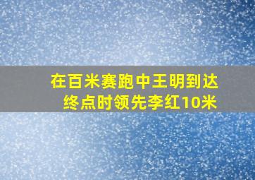 在百米赛跑中王明到达终点时领先李红10米