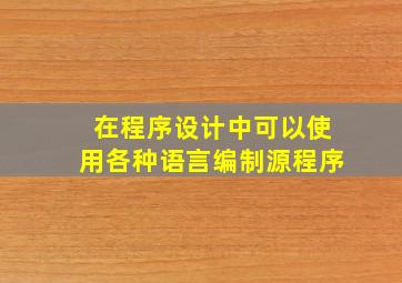 在程序设计中可以使用各种语言编制源程序