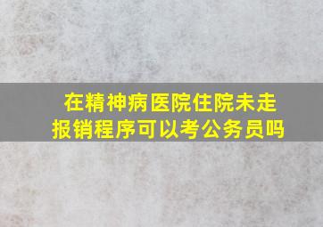 在精神病医院住院未走报销程序可以考公务员吗