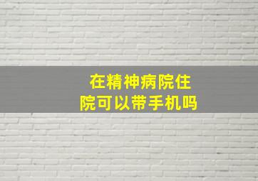 在精神病院住院可以带手机吗