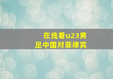 在线看u23男足中国对菲律宾