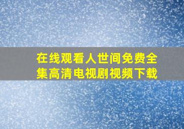 在线观看人世间免费全集高清电视剧视频下载