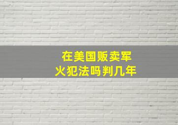 在美国贩卖军火犯法吗判几年