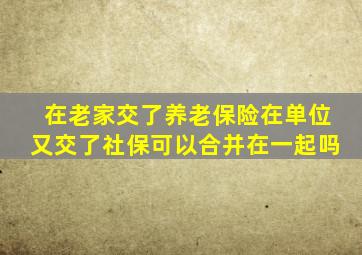 在老家交了养老保险在单位又交了社保可以合并在一起吗