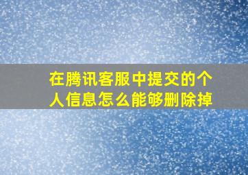 在腾讯客服中提交的个人信息怎么能够删除掉